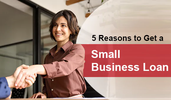 5 Reasons to Get a Small Business Loan 5 Reasons to Get a Small Business Loan