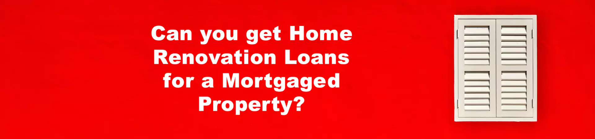 Can you get Home Renovation Loans for a Mortgaged Property?