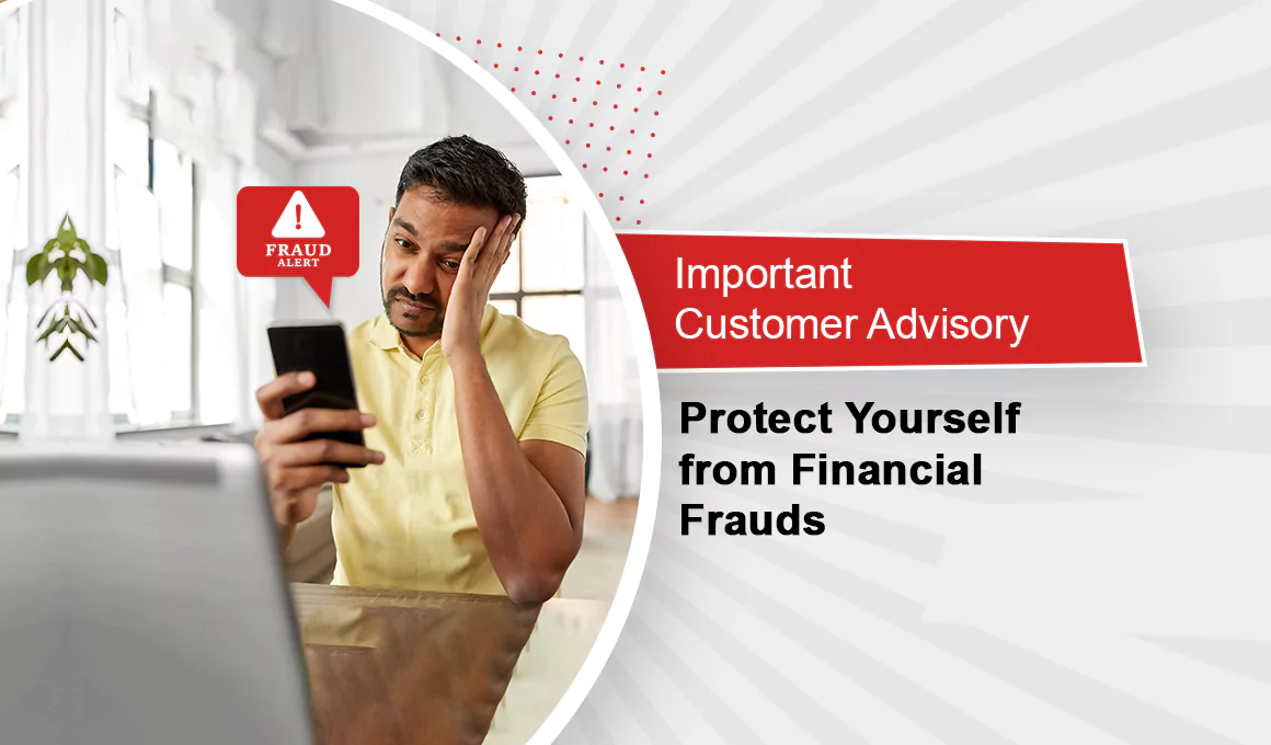 Important Customer Advisory: Protect Yourself from Financial Frauds Important Customer Advisory: Protect Yourself from Financial Frauds