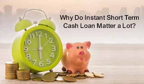 Why Do Instant Short-Term Cash Loan Matter a Lot? Why Do Instant Short-Term Cash Loan Matter a Lot?