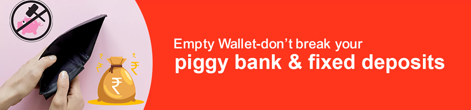 Empty Wallet-don’t break your piggy bank & fixed deposits.