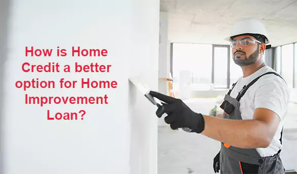 How is Home Credit a better option for Home Improvement Loan? How is Home Credit a better option for Home Improvement Loan?