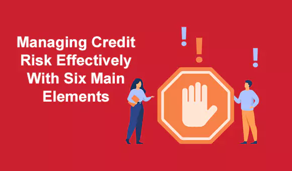 Managing Credit Risk Effectively with Six Main Elements Managing Credit Risk Effectively with Six Main Elements