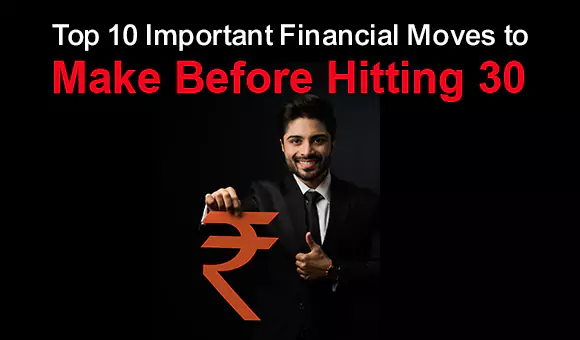 Top 10 Important Financial Moves to Make Before Hitting 30 Top 10 Important Financial Moves to Make Before Hitting 30